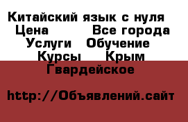 Китайский язык с нуля. › Цена ­ 750 - Все города Услуги » Обучение. Курсы   . Крым,Гвардейское